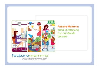 Fattore Mamma:
                       entra in relazione
                       con chi decide
                       davvero




                                            © FattoreMamma – www.fattoremamma.com
www.fattoremamma.com
 