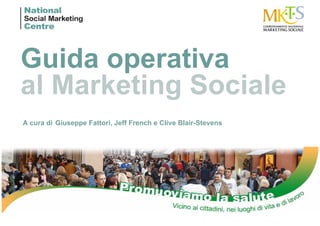 Guida operativa
al Marketing Sociale
A cura di Giuseppe Fattori, Jeff French e Clive Blair-Stevens
 