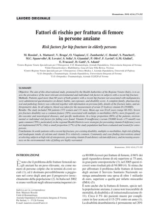 Reumatismo, 2010; 62(4):273-282

LAVORO ORIGINALE



                    Fattori di rischio per frattura di femore
                               in persone anziane
                           Risk factors for hip fracture in elderly persons
       M. Rossini¹, A. Mattarei¹, V. Braga¹, O. Viapiana¹, C. Zambarda¹, C. Benini¹, S. Pancheri¹,
        M.C. Spanevello², R. Lovato², S. Sella³, S. Giannini³, P. Olivi4, F. Lavini4, G.M. Giulini5,
                                     E. Fracassi¹, D. Gatti¹, S. Adami¹
¹Centro Regione Veneto Specializzato per l’Osteoporosi, U.O. Reumatologia, Azienda Ospedaliera, Universitaria Integrata di Verona;
                            ²Unità Osteoarticolare e Riabilitativa, Casa di Cura Villa Berica, Vicenza;
       ³Centro Regione Veneto Specializzato per l’Osteoporosi, Clinica Medica 1, Azienda Ospedaliera, Università di Padova;
                    4
                     U.O. Ortopedia e Traumatologia, Azienda Ospedaliera, Universitaria Integrata di Verona;
                                   5
                                     U.O. Ortopedia e Traumatologia, Azienda ULSS20 di Verona




  SUMMARY
  Objective: The aim of this observational study, promoted by the Health Authorities of the Regione Veneto (Italy), is to as-
  sess the prevalence of the most relevant environmental and individual risk factors in subjects with a recent hip fracture.
  Methods: Patients aged more than 60 years of both genders with a recent hip fracture not associated with malignancies,
  were administered questionnaires on dietary habits, sun exposure, and disability score. A complete family, pharmacolog-
  ical and pathology history was collected together with information on previous falls, details of the fracture index, and an-
  thropometric data. In all subjects, blood was taken for the measurement of serum 25 hydroxy-vitamin D (25OHD).
  Results: The study included 704 patients (573 women and 131 men). Mean age was 81±8 years (range 60-102). Severe
  pre-fracture disability was a common feature (58%) associated with multiple co-morbidities (84%), more frequently car-
  dio-vascular and neurological diseases, and specific medications. In a large proportion (86%) of the patients, environ-
  mental or individual risk factors for falling were found. Vitamin D insufficiency (serum 25OHD levels <75 nmol/l) was
  quite common (70%), particularly in the regional Health Districts were strategies for preventing vitamin D deficiency were
  not implemented (91%). Only a small proportion (17%) of the study population had been evaluated and treated for osteo-
  porosis.
  Conclusions: In senile patients with a recent hip fracture, pre-existing disability, multiple co-morbidities, high risk of falling
  and inadequate intake of calcium and vitamin D is relatively common. Community and case-finding interventions aimed
  at selecting subjects at high risk of osteoporosis, preventing vitamin D and dietary calcium deficiency, and increasing aware-
  ness on the environmental risks of falling are highly warranted.

                                                                                                        Reumatismo, 2010; 62(4):273-282



INTRODUZIONE                                                          ca 80.000 ricoveri per fratture di femore, il 66% dei
                                                                      quali riguardava donne di età superiore ai 75 anni,

È    noto che il problema delle fratture femorali ne-
     gli anziani ha un peso rilevante, sia come nu-
mero di persone colpite che in termini di costi so-
                                                                      in gran parte osteoporotiche (3); nel 2005 questi ri-
                                                                      coveri sono risultati più di 94.000 (4). Si stima che
                                                                      per affrontare il problema delle fratture di femore
ciali (1), ed è destinato prevedibilmente a peggio-                   degli anziani il Servizio Sanitario Nazionale so-
rare nel corso degli anni per il progressivo invec-                   stenga annualmente una spesa di oltre 1 miliardo
chiamento della popolazione (2). In Italia nel 2002                   di euro, superiore a quella per infarto miocardio
si erano verificati negli ultrasessantacinquenni cir-                 (IMA) (5).
                                                                      È noto anche che la frattura di femore, specie nel-
Indirizzo per la corrispondenza:                                      la popolazione anziana, è causa non trascurabile di
Dott. Maurizio Rossini                                                mortalità, di disabilità e di istituzionalizzazione (6-
Unità di Reumatologia                                                 11). Circa il 5% dei pazienti muore per compli-
Azienda Ospedaliera Universitaria Integrata di Verona
Ple Stefani, 1 - 37126 Verona                                         canze in fase acuta ed il 15-25% entro un anno (1).
E-mail: maurizio.rossini@univr.it                                     La disabilità deambulatoria è permanente nel 20%
 