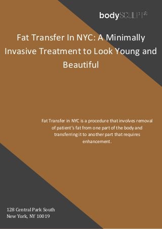 Fat Transfer In NYC: A Minimally
Invasive Treatment to Look Young and
Beautiful
Fat Transfer in NYC is a procedure that involves removal
of patient’s fat from one part of the body and
transferring it to another part that requires
enhancement.
128 Central Park South
New York, NY 10019
 