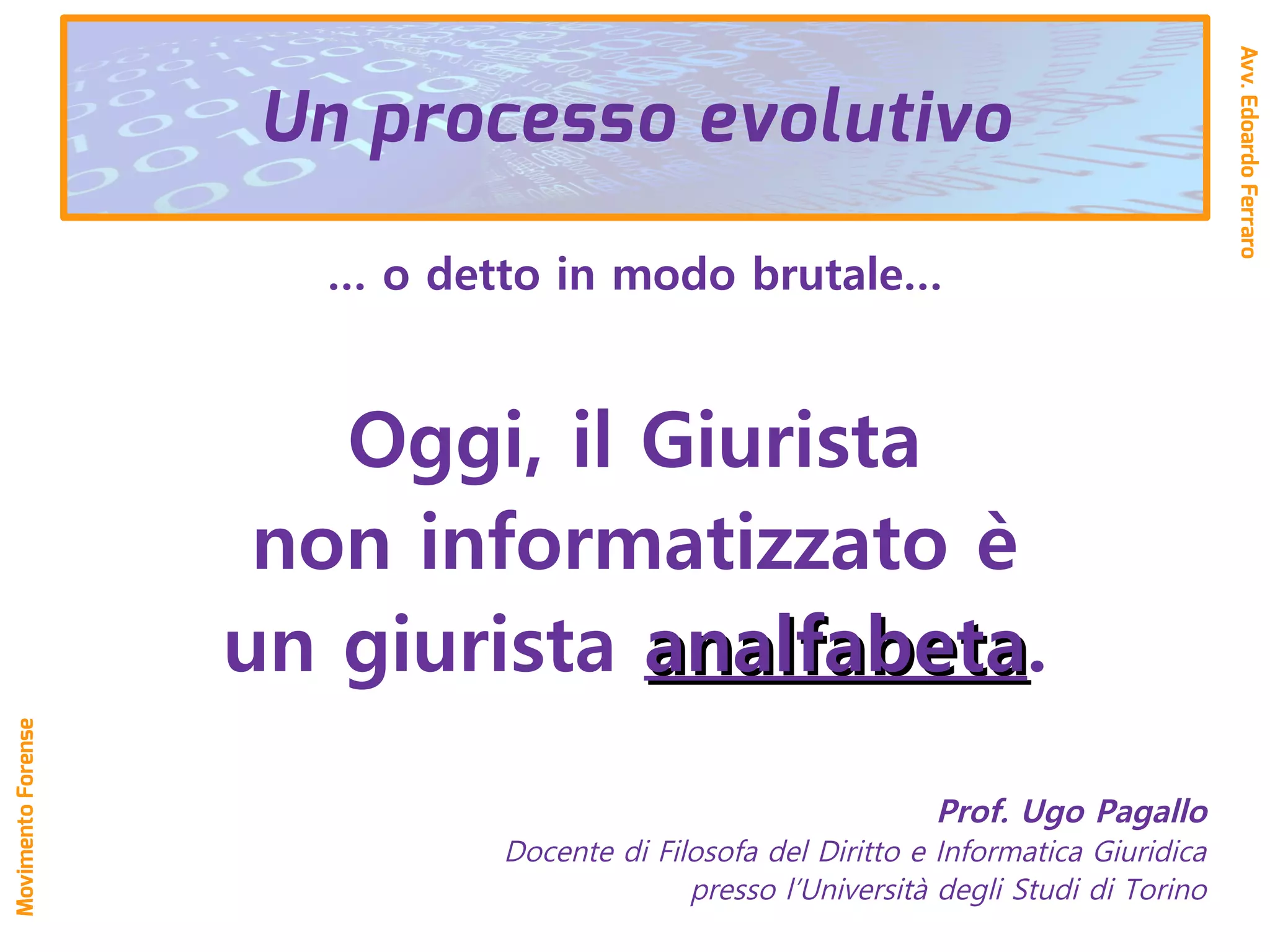 … o detto in modo brutale…
Oggi, il Giurista
non informatizzato è
un giurista analfabetaanalfabeta.
Prof. Ugo Pagallo
Docente di Filosofa del Diritto e Informatica Giuridica
presso l’Università degli Studi di Torino
Avv.EdoardoFerraro
MovimentoForense
Un processo evolutivo
 