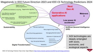 5
Megatrends in IEEE Future Direction 2023 and IEEE-CS Technology Predictions 2024
IEEE CS Technology Prediction Team (Chair: Dejan Milojicic) https://www.computer.org/resources/2024-top-technology-predictions
• AGI technologies are
deeply entangled
with socio,
economic, and
ecological aspects.
Next
Gen AI
Generative AI
applications
Metavers
e
Low power AI
accelerator
 
