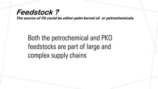 Feedstock ?
The source of FA could be either palm kernel oil or petrochemicals.
Both the petrochemical and PKO
feedstocks are part of large and
complex supply chains
 