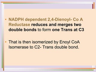 • NADPH dependent 2,4-Dienoyl- Co A
Reductase reduces and merges two
double bonds to form one Trans at C3
• That is then isomerized by Enoyl CoA
Isomerase to C2- Trans double bond.
 