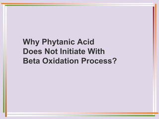 Why Phytanic Acid
Does Not Initiate With
Beta Oxidation Process?
 