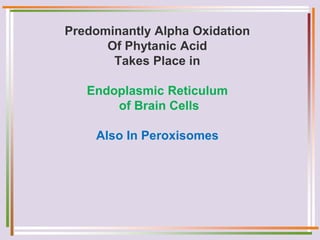 Predominantly Alpha Oxidation
Of Phytanic Acid
Takes Place in
Endoplasmic Reticulum
of Brain Cells
Also In Peroxisomes
 