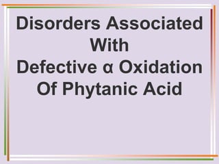 Disorders Associated
With
Defective α Oxidation
Of Phytanic Acid
 