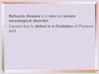 • Refsums disease is a rare but severe
neurological disorder.
• Caused due to defect in α Oxidation of Phytanic
acid
 