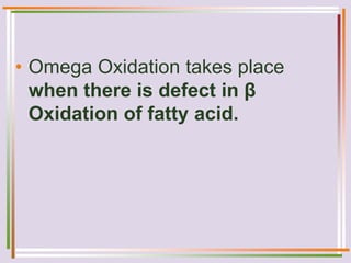 • Omega Oxidation takes place
when there is defect in β
Oxidation of fatty acid.
 