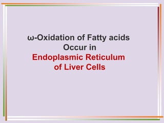 ω-Oxidation of Fatty acids
Occur in
Endoplasmic Reticulum
of Liver Cells
 