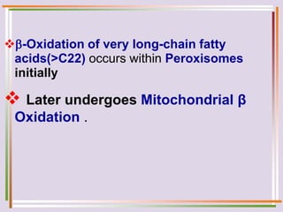 -Oxidation of very long-chain fatty
acids(>C22) occurs within Peroxisomes
initially
 Later undergoes Mitochondrial β
Oxidation .
 