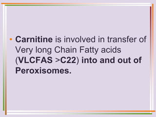 • Carnitine is involved in transfer of
Very long Chain Fatty acids
(VLCFAS >C22) into and out of
Peroxisomes.
 