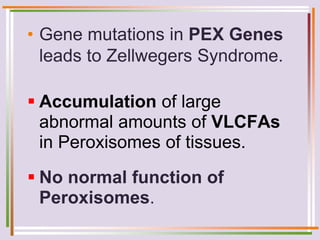 • Gene mutations in PEX Genes
leads to Zellwegers Syndrome.
 Accumulation of large
abnormal amounts of VLCFAs
in Peroxisomes of tissues.
 No normal function of
Peroxisomes.
 
