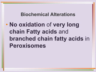 Biochemical Alterations
• No oxidation of very long
chain Fatty acids and
branched chain fatty acids in
Peroxisomes
 