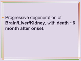 • Progressive degeneration of
Brain/Liver/Kidney, with death ~6
month after onset.
 