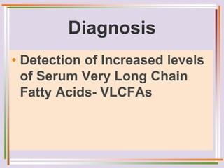 Diagnosis
• Detection of Increased levels
of Serum Very Long Chain
Fatty Acids- VLCFAs
 