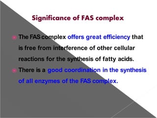 ⦿ The FAScomplex offers great efficiency that
is free from interference of other cellular
reactions for the synthesis of fatty acids.
⦿ There is a good coordination in the synthesis
of all enzymes of the FAS complex.
 