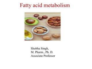Fatty acid metabolism
Shobha Singh,
M. Pharm., Ph. D.
Associate Professor
 