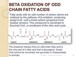 BETA OXIDATION OF ODD
CHAIN FATTY ACIDS
 Fatty acids with an odd number of carbon atoms are
 oxidized by the pathway of β-...