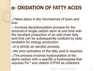 α- OXIDATION OF FATTY ACIDS
Takes   place in the microsomes of brain and
liver,
 Involves decarboxylation process for th...