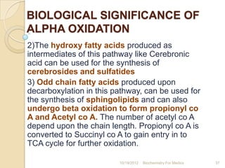BIOLOGICAL SIGNIFICANCE OF
ALPHA OXIDATION
2)The hydroxy fatty acids produced as
intermediates of this pathway like Cerebr...