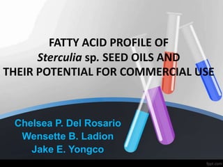 FATTY ACID PROFILE OF
Sterculia sp. SEED OILS AND
THEIR POTENTIAL FOR COMMERCIAL USE
Chelsea P. Del Rosario
Wensette B. Ladion
Jake E. Yongco
 