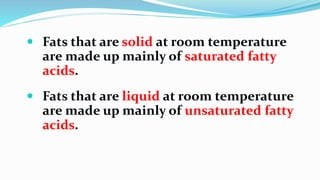  Fats that are solid at room temperature
are made up mainly of saturated fatty
acids.
 Fats that are liquid at room temperature
are made up mainly of unsaturated fatty
acids.
 