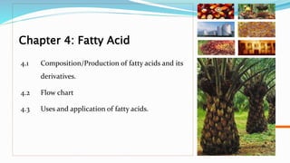 Chapter 4: Fatty Acid
4.1 Composition/Production of fatty acids and its
derivatives.
4.2 Flow chart
4.3 Uses and application of fatty acids.
 