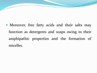  Moreover, free fatty acids and their salts may
function as detergents and soaps owing to their
amphipathic properties and the formation of
micelles.
 