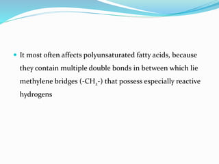  It most often affects polyunsaturated fatty acids, because
they contain multiple double bonds in between which lie
methylene bridges (-CH2-) that possess especially reactive
hydrogens
 