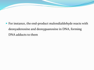  For instance, the end-product malondialdehyde reacts with
deoxyadenosine and deoxyguanosine in DNA, forming
DNA adducts to them
 