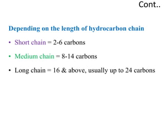 Cont..
Depending on the length of hydrocarbon chain
• Short chain = 2-6 carbons
• Medium chain = 8-14 carbons
• Long chain = 16 & above, usually up to 24 carbons
 