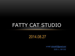FATTY CAT STUDIO 
2014.08.27 
e-mail: ichiro447@gmail.com 
連絡人：陳均榜 
 