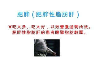 肥胖 ( 肥胖性脂肪肝 )   吃太多、吃太好，以致營養過剩所致。肥胖性脂肪肝的患者腹壁脂肪較厚。   