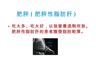 肥胖 ( 肥胖性脂肪肝 )   吃太多、吃太好，以致營養過剩所致。肥胖性脂肪肝的患者腹壁脂肪較厚。   