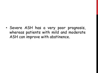 • Severe ASH has a very poor prognosis,
  whereas patients with mild and moderate
  ASH can improve with abstinence.
 