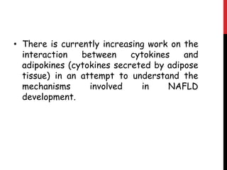 • There is currently increasing work on the
  interaction   between     cytokines   and
  adipokines (cytokines secreted by adipose
  tissue) in an attempt to understand the
  mechanisms      involved    in     NAFLD
  development.
 