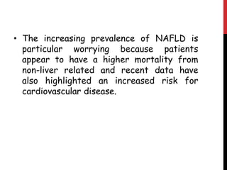 • The increasing prevalence of NAFLD is
  particular worrying because patients
  appear to have a higher mortality from
  non-liver related and recent data have
  also highlighted an increased risk for
  cardiovascular disease.
 