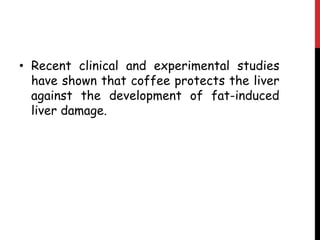 • Recent clinical and experimental studies
  have shown that coffee protects the liver
  against the development of fat-induced
  liver damage.
 