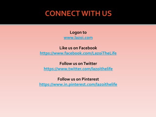 Logon to
www.lazoi.com
Like us on Facebook
https://www.facebook.com/LazoiTheLife
Follow us onTwitter
https://www.twitter.com/lazoithelife
Follow us on Pinterest
https://www.in.pinterest.com/lazoithelife
 