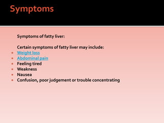 Symptoms of fatty liver:
Certain symptoms of fatty liver may include:
 Weight loss
 Abdominal pain
 Feeling tired
 Weakness
 Nausea
 Confusion, poor judgement or trouble concentrating
 