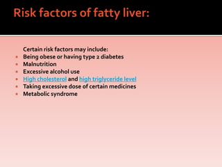 Certain risk factors may include:
 Being obese or having type 2 diabetes
 Malnutrition
 Excessive alcohol use
 High cholesterol and high triglyceride level
 Taking excessive dose of certain medicines
 Metabolic syndrome
 