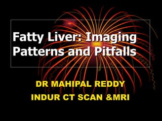 Fatty Liver: Imaging Patterns and Pitfalls DR MAHIPAL REDDY INDUR CT SCAN &MRI 