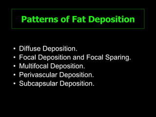 Patterns of Fat Deposition Diffuse Deposition. Focal Deposition and Focal Sparing. Multifocal Deposition. Perivascular Deposition. Subcapsular Deposition. 