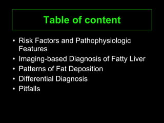 Table of content Risk Factors and Pathophysiologic Features Imaging-based Diagnosis of Fatty Liver Patterns of Fat Deposition Differential Diagnosis Pitfalls 
