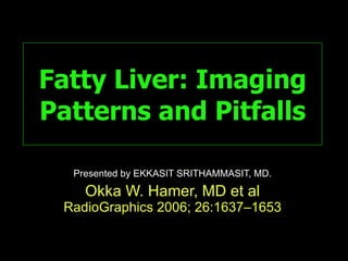 Fatty Liver: Imaging Patterns and Pitfalls Presented by EKKASIT SRITHAMMASIT, MD. Okka W. Hamer, MD et al  RadioGraphics 2006; 26:1637–1653 