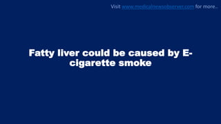 Fatty liver could be caused by E-
cigarette smoke
Visit www.medicalnewsobserver.com for more..
 