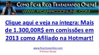 Clique aqui e veja na íntegra: Mais
de 1.300,00R$ em comissões em
2013 como Afiliado na Hotmart!
www.ficarricoonline.com
Vinicius Souza
 