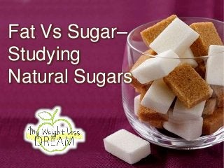 Fat Vs Sugar–
Studying
Natural Sugars
 