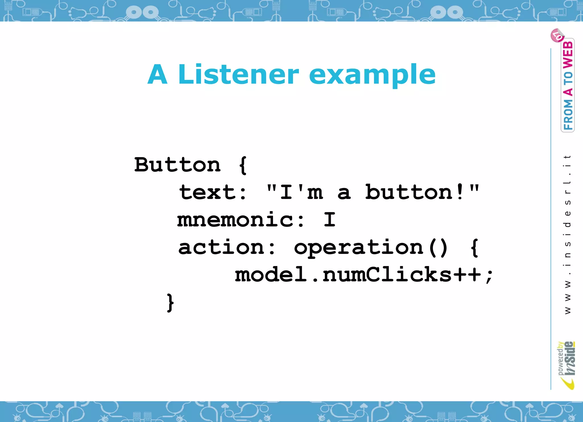 A Listener example


Button {
    text: "I'm a button!"
    mnemonic: I
    action: operation() {
        model.numClicks++;
  }
 